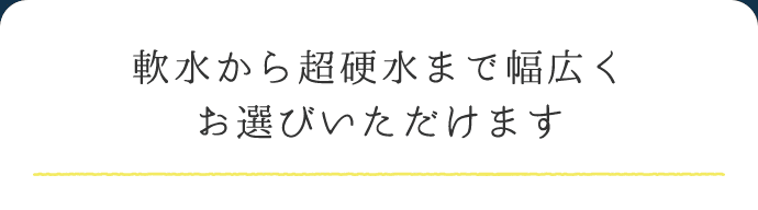 軟水から超硬水まで幅広くお選びいただけます