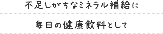 不足しがちなミネラル補給に毎日の健康飲料として