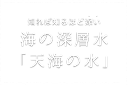 知れば知るほど深い 海の深層水「天海の水」