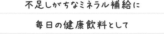 不足しがちなミネラル補給に 毎日の健康飲料として