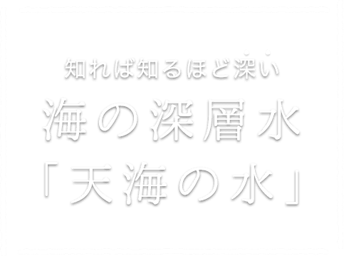 知れば知るほど深い 海の深層水「天海の水」